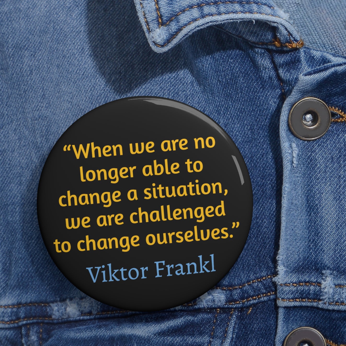 “When we are no longer able to change a situation, we are challenged to change ourselves.” ― Viktor Frankl