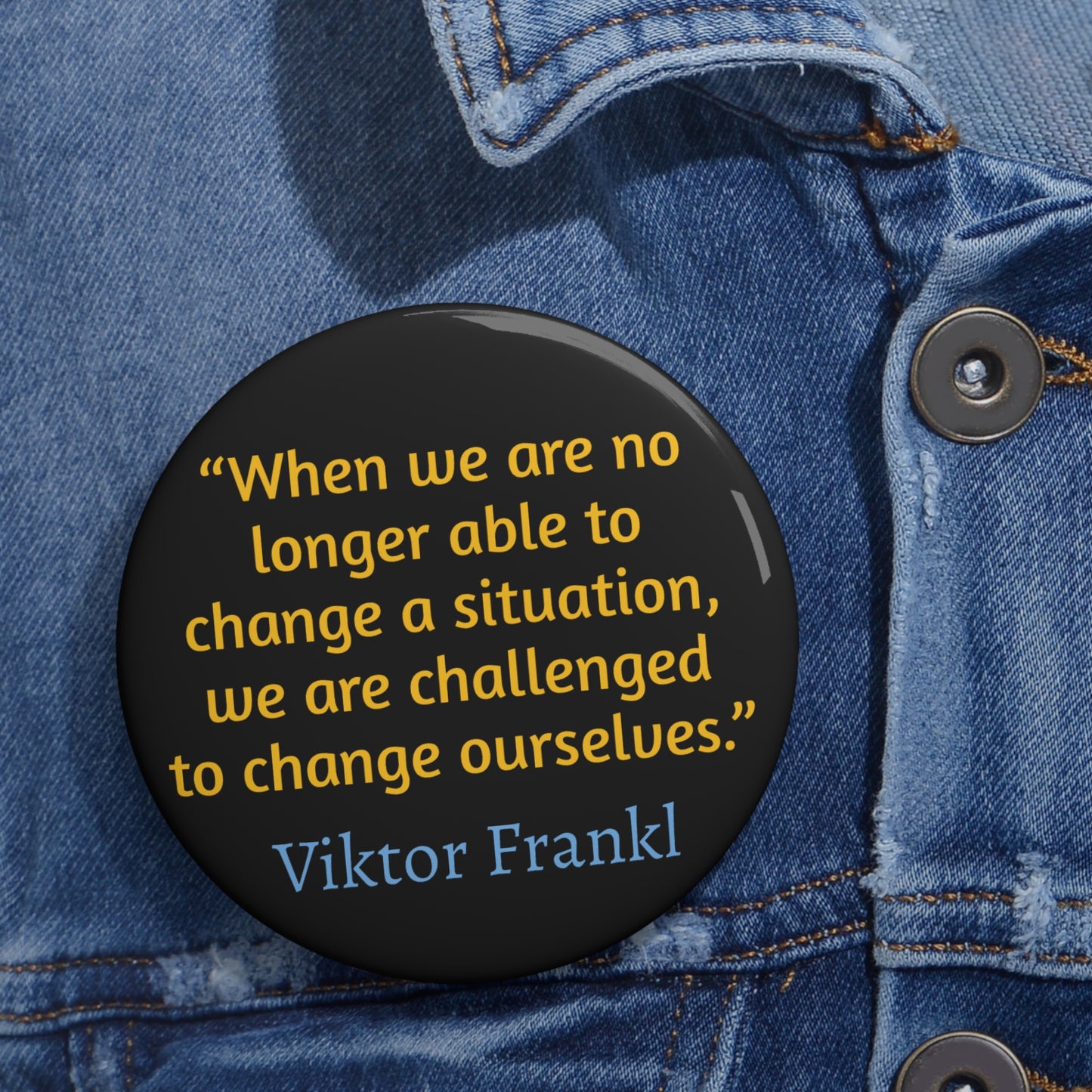 “When we are no longer able to change a situation, we are challenged to change ourselves.”  ― Viktor Frankl